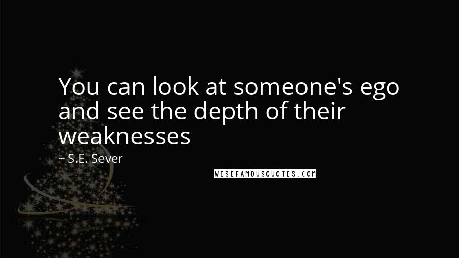 S.E. Sever Quotes: You can look at someone's ego and see the depth of their weaknesses