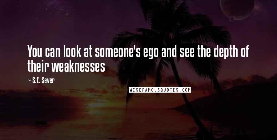 S.E. Sever Quotes: You can look at someone's ego and see the depth of their weaknesses