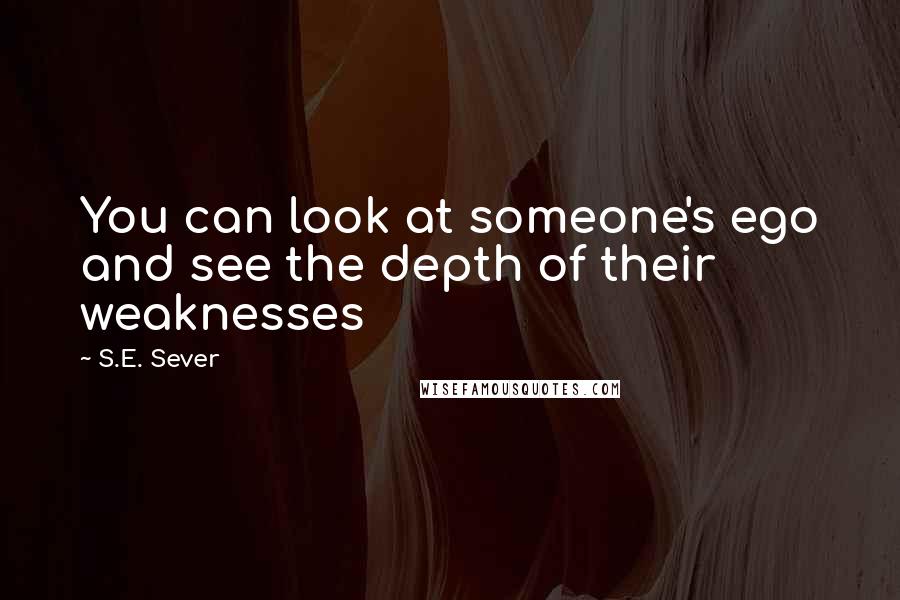 S.E. Sever Quotes: You can look at someone's ego and see the depth of their weaknesses