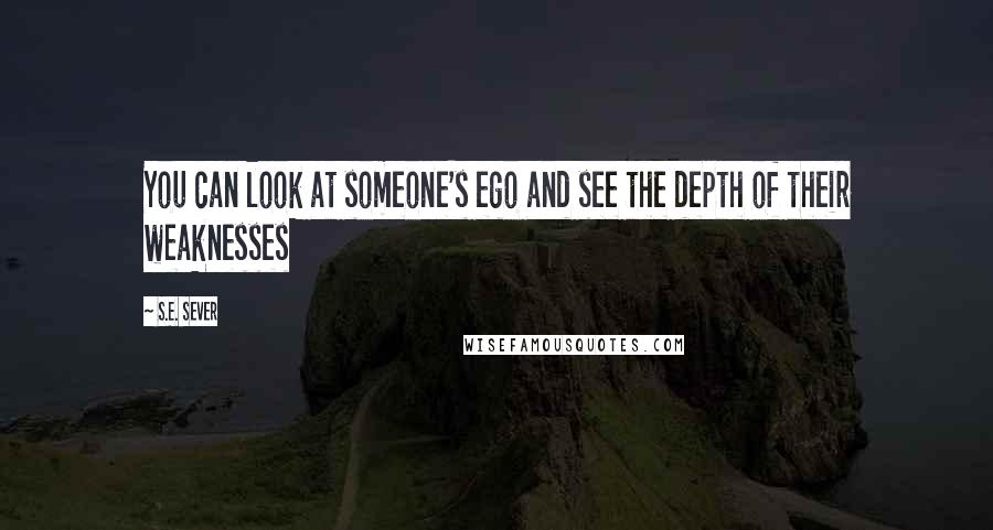 S.E. Sever Quotes: You can look at someone's ego and see the depth of their weaknesses