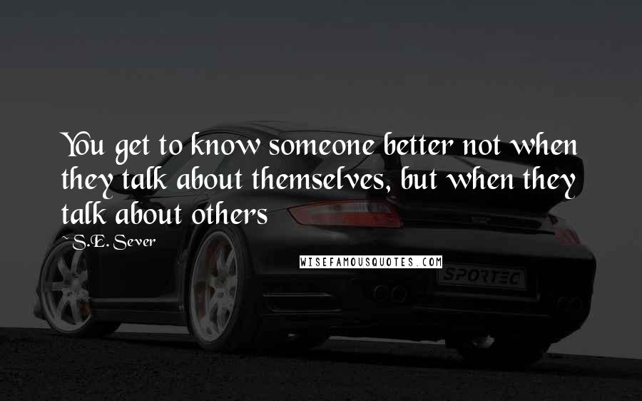 S.E. Sever Quotes: You get to know someone better not when they talk about themselves, but when they talk about others