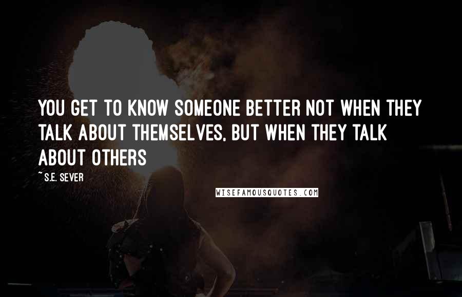 S.E. Sever Quotes: You get to know someone better not when they talk about themselves, but when they talk about others