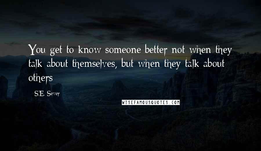 S.E. Sever Quotes: You get to know someone better not when they talk about themselves, but when they talk about others