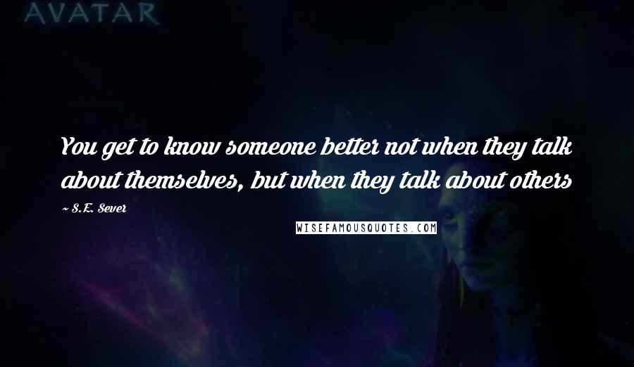 S.E. Sever Quotes: You get to know someone better not when they talk about themselves, but when they talk about others