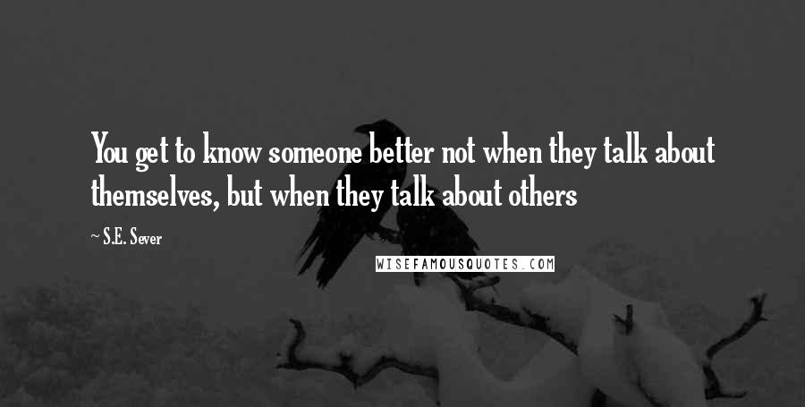 S.E. Sever Quotes: You get to know someone better not when they talk about themselves, but when they talk about others