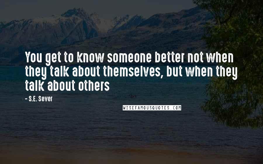 S.E. Sever Quotes: You get to know someone better not when they talk about themselves, but when they talk about others