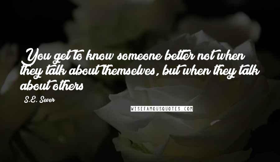 S.E. Sever Quotes: You get to know someone better not when they talk about themselves, but when they talk about others