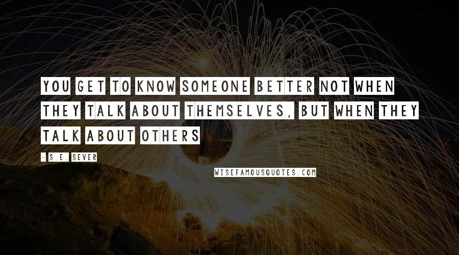 S.E. Sever Quotes: You get to know someone better not when they talk about themselves, but when they talk about others