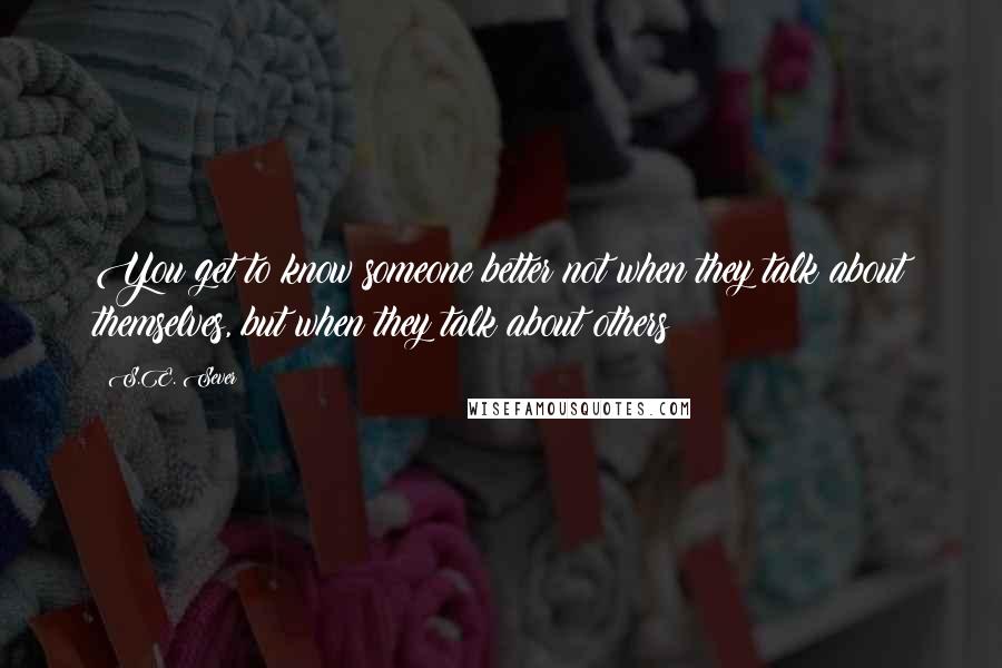 S.E. Sever Quotes: You get to know someone better not when they talk about themselves, but when they talk about others