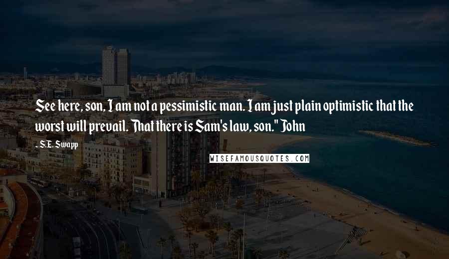 S.E. Swapp Quotes: See here, son, I am not a pessimistic man. I am just plain optimistic that the worst will prevail. That there is Sam's law, son." John