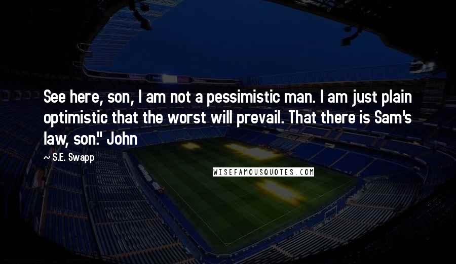 S.E. Swapp Quotes: See here, son, I am not a pessimistic man. I am just plain optimistic that the worst will prevail. That there is Sam's law, son." John