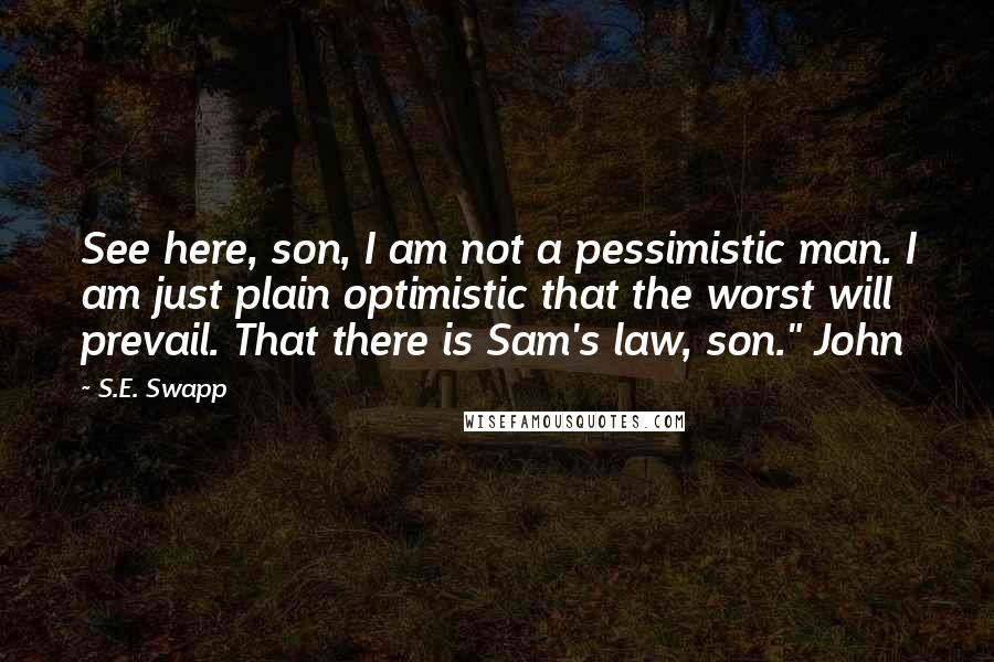 S.E. Swapp Quotes: See here, son, I am not a pessimistic man. I am just plain optimistic that the worst will prevail. That there is Sam's law, son." John