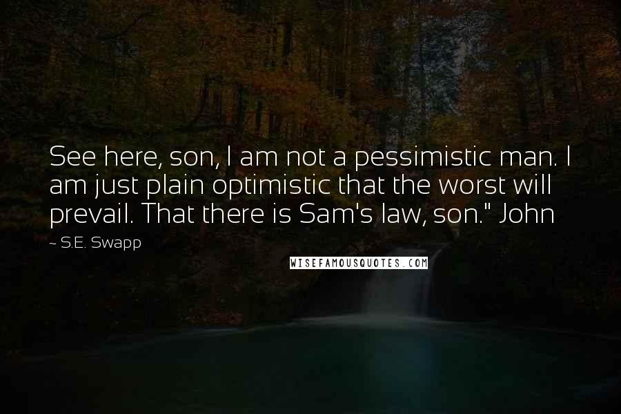 S.E. Swapp Quotes: See here, son, I am not a pessimistic man. I am just plain optimistic that the worst will prevail. That there is Sam's law, son." John