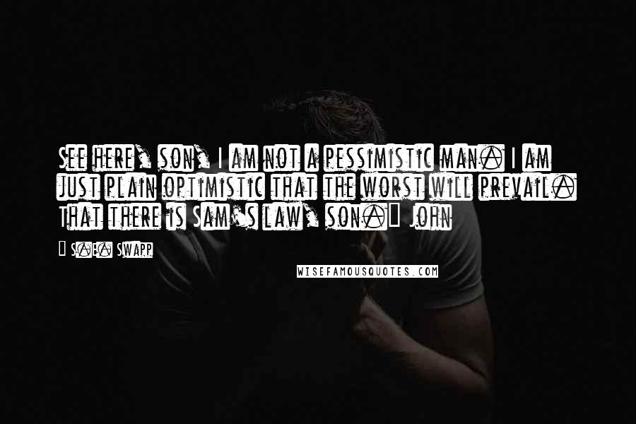 S.E. Swapp Quotes: See here, son, I am not a pessimistic man. I am just plain optimistic that the worst will prevail. That there is Sam's law, son." John