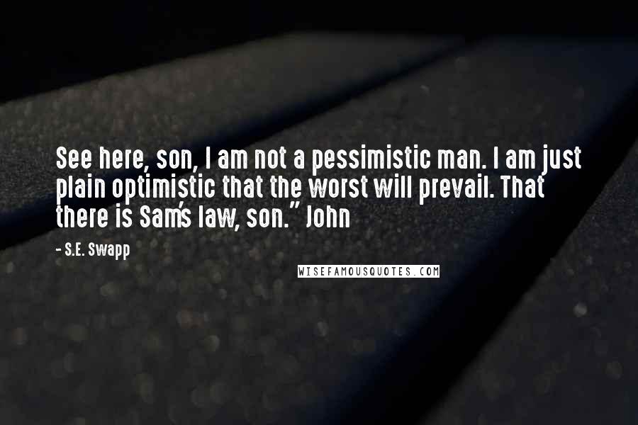 S.E. Swapp Quotes: See here, son, I am not a pessimistic man. I am just plain optimistic that the worst will prevail. That there is Sam's law, son." John