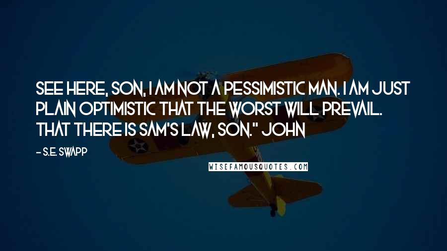 S.E. Swapp Quotes: See here, son, I am not a pessimistic man. I am just plain optimistic that the worst will prevail. That there is Sam's law, son." John