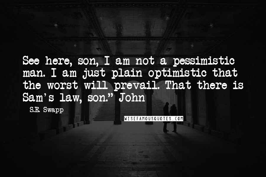 S.E. Swapp Quotes: See here, son, I am not a pessimistic man. I am just plain optimistic that the worst will prevail. That there is Sam's law, son." John