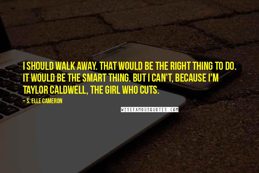 S. Elle Cameron Quotes: I should walk away. That would be the right thing to do. It would be the smart thing. But I can't, because I'm Taylor Caldwell, the girl who cuts.