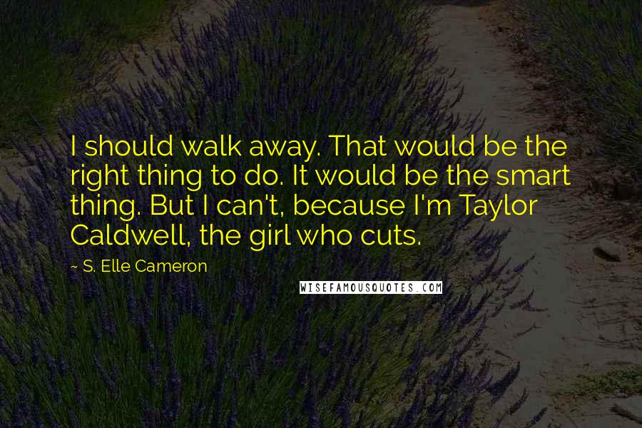 S. Elle Cameron Quotes: I should walk away. That would be the right thing to do. It would be the smart thing. But I can't, because I'm Taylor Caldwell, the girl who cuts.