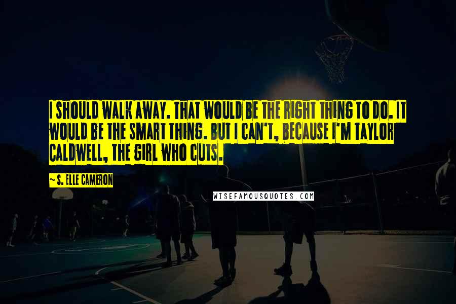 S. Elle Cameron Quotes: I should walk away. That would be the right thing to do. It would be the smart thing. But I can't, because I'm Taylor Caldwell, the girl who cuts.