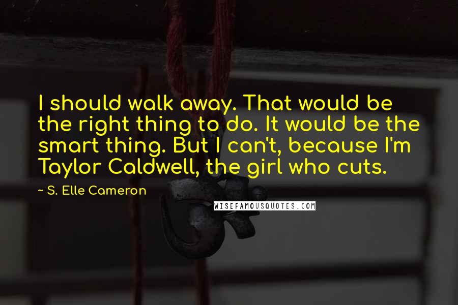 S. Elle Cameron Quotes: I should walk away. That would be the right thing to do. It would be the smart thing. But I can't, because I'm Taylor Caldwell, the girl who cuts.
