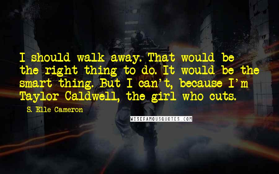 S. Elle Cameron Quotes: I should walk away. That would be the right thing to do. It would be the smart thing. But I can't, because I'm Taylor Caldwell, the girl who cuts.