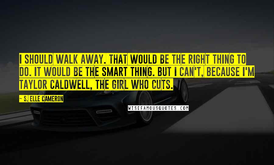 S. Elle Cameron Quotes: I should walk away. That would be the right thing to do. It would be the smart thing. But I can't, because I'm Taylor Caldwell, the girl who cuts.