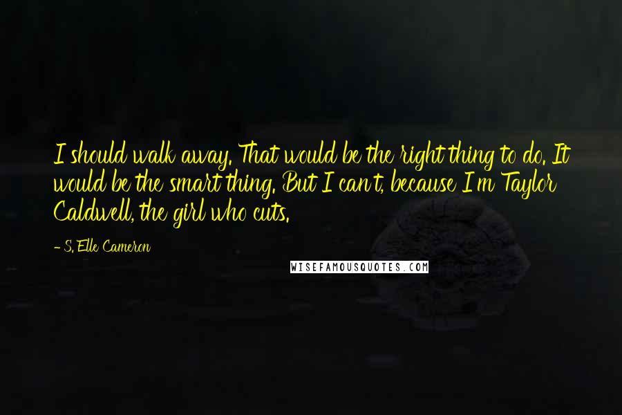 S. Elle Cameron Quotes: I should walk away. That would be the right thing to do. It would be the smart thing. But I can't, because I'm Taylor Caldwell, the girl who cuts.