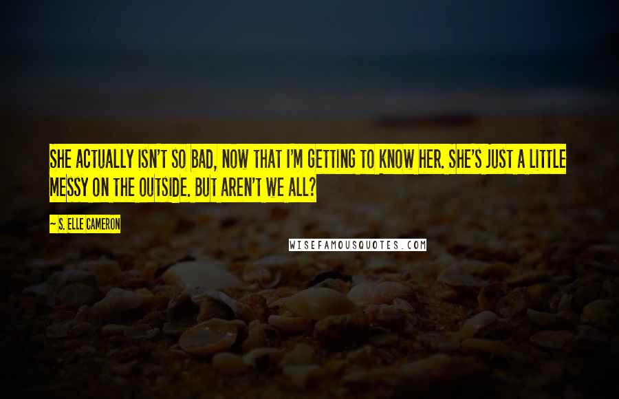 S. Elle Cameron Quotes: She actually isn't so bad, now that I'm getting to know her. She's just a little messy on the outside. But aren't we all?