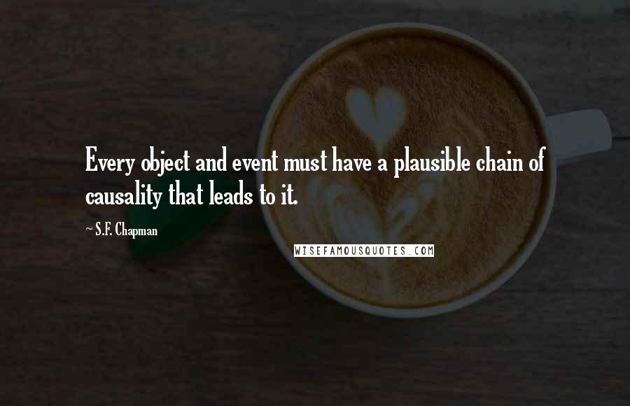 S.F. Chapman Quotes: Every object and event must have a plausible chain of causality that leads to it.