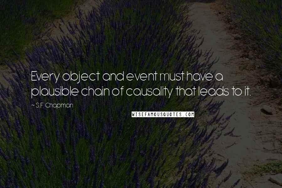 S.F. Chapman Quotes: Every object and event must have a plausible chain of causality that leads to it.