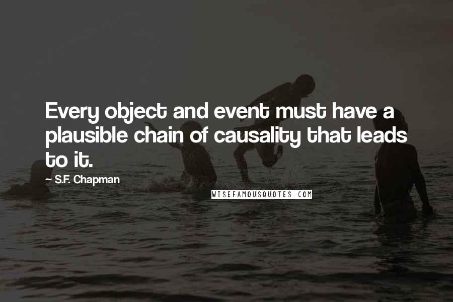 S.F. Chapman Quotes: Every object and event must have a plausible chain of causality that leads to it.