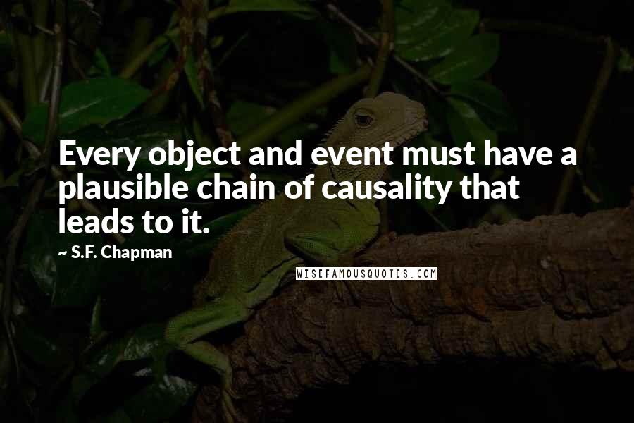 S.F. Chapman Quotes: Every object and event must have a plausible chain of causality that leads to it.