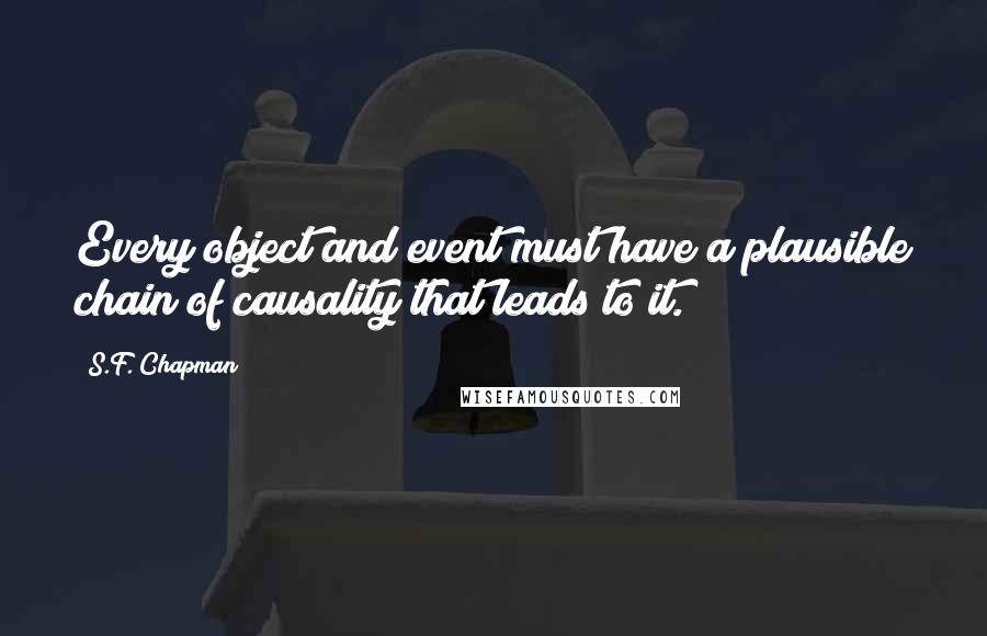 S.F. Chapman Quotes: Every object and event must have a plausible chain of causality that leads to it.