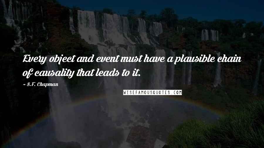 S.F. Chapman Quotes: Every object and event must have a plausible chain of causality that leads to it.