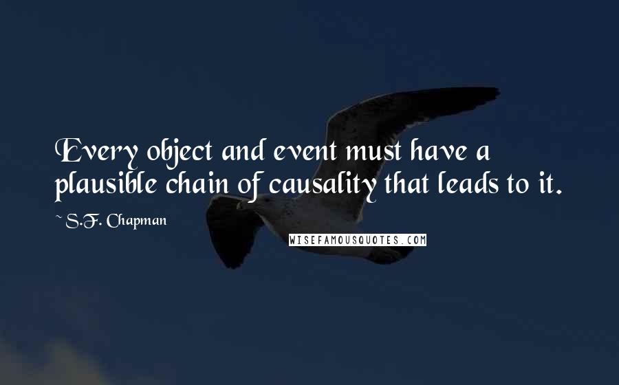 S.F. Chapman Quotes: Every object and event must have a plausible chain of causality that leads to it.