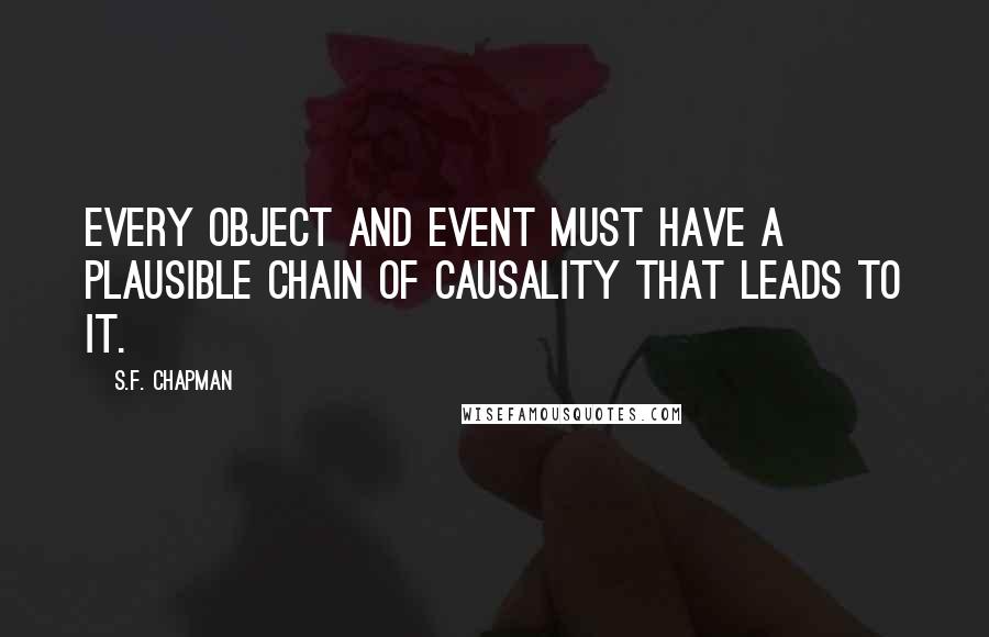 S.F. Chapman Quotes: Every object and event must have a plausible chain of causality that leads to it.