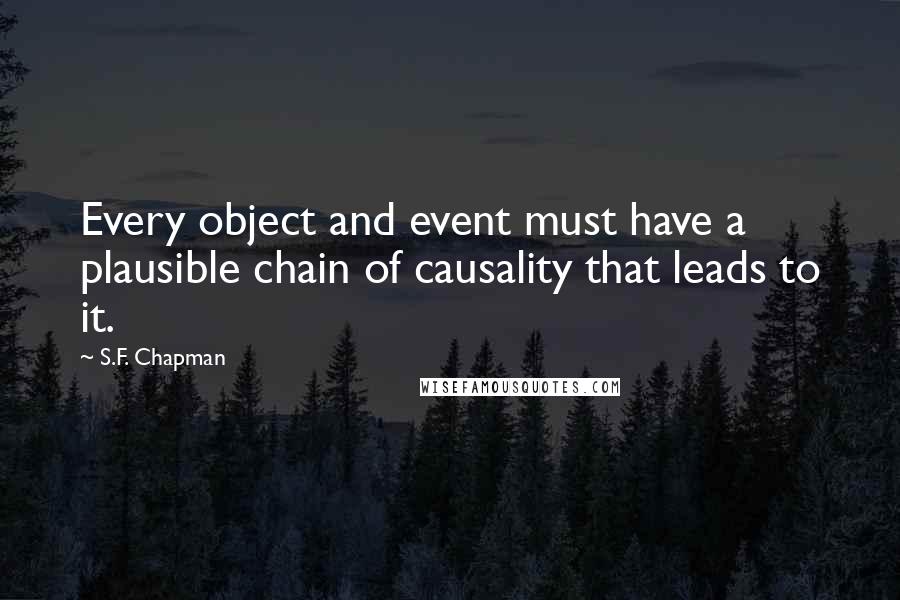 S.F. Chapman Quotes: Every object and event must have a plausible chain of causality that leads to it.