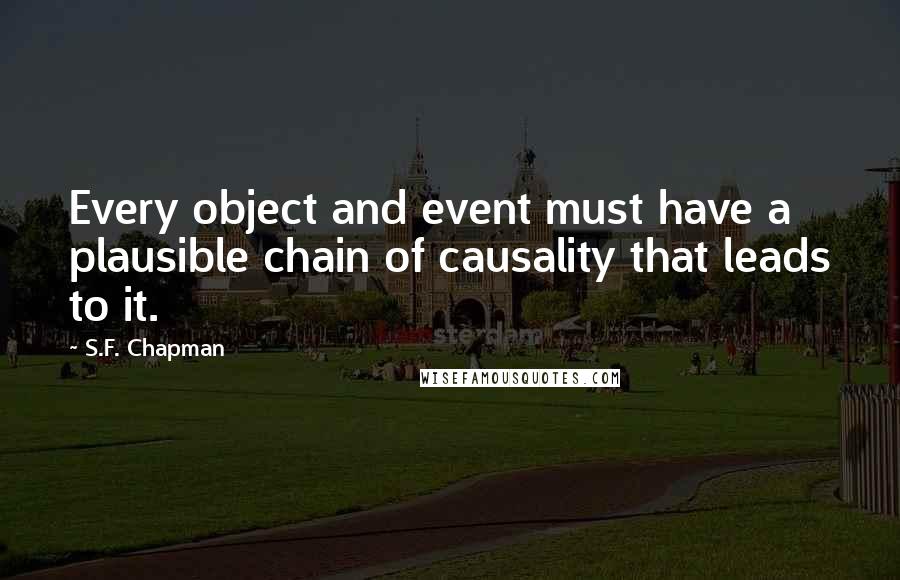 S.F. Chapman Quotes: Every object and event must have a plausible chain of causality that leads to it.