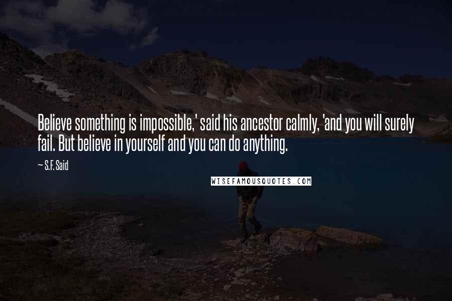 S.F. Said Quotes: Believe something is impossible,' said his ancestor calmly, 'and you will surely fail. But believe in yourself and you can do anything.