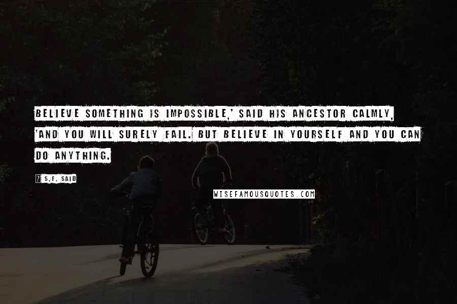S.F. Said Quotes: Believe something is impossible,' said his ancestor calmly, 'and you will surely fail. But believe in yourself and you can do anything.