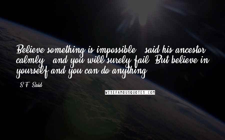 S.F. Said Quotes: Believe something is impossible,' said his ancestor calmly, 'and you will surely fail. But believe in yourself and you can do anything.