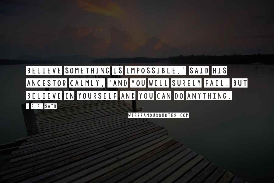 S.F. Said Quotes: Believe something is impossible,' said his ancestor calmly, 'and you will surely fail. But believe in yourself and you can do anything.