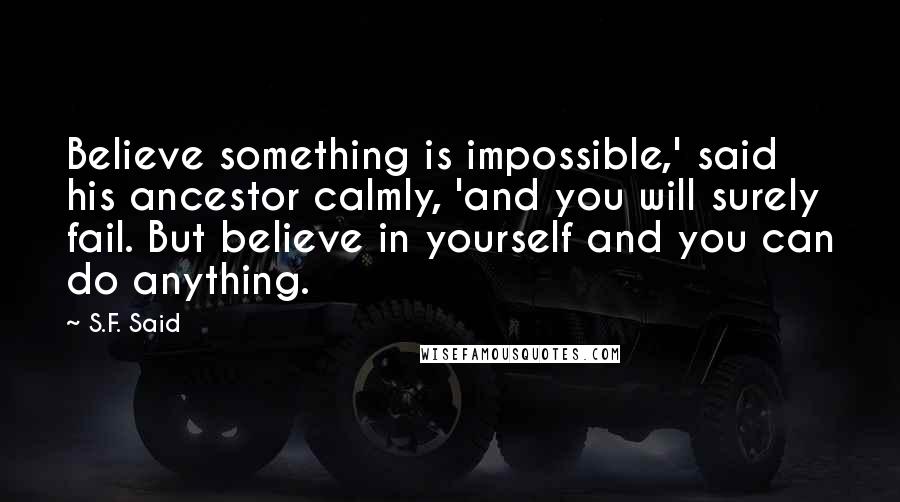 S.F. Said Quotes: Believe something is impossible,' said his ancestor calmly, 'and you will surely fail. But believe in yourself and you can do anything.