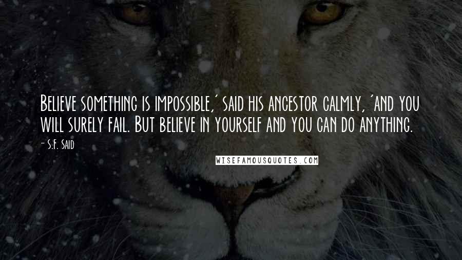 S.F. Said Quotes: Believe something is impossible,' said his ancestor calmly, 'and you will surely fail. But believe in yourself and you can do anything.