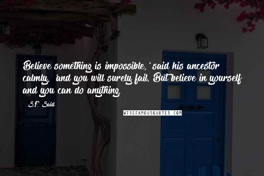 S.F. Said Quotes: Believe something is impossible,' said his ancestor calmly, 'and you will surely fail. But believe in yourself and you can do anything.