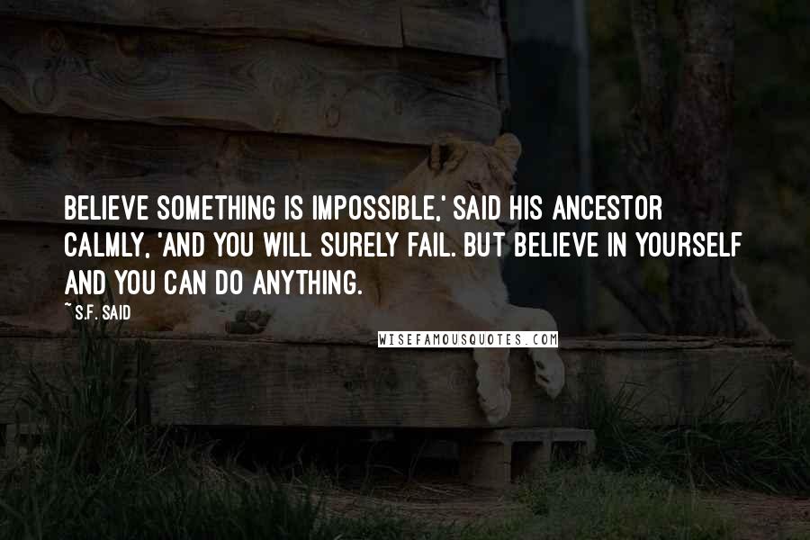 S.F. Said Quotes: Believe something is impossible,' said his ancestor calmly, 'and you will surely fail. But believe in yourself and you can do anything.