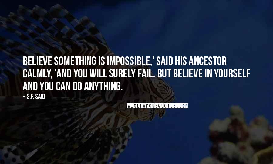 S.F. Said Quotes: Believe something is impossible,' said his ancestor calmly, 'and you will surely fail. But believe in yourself and you can do anything.