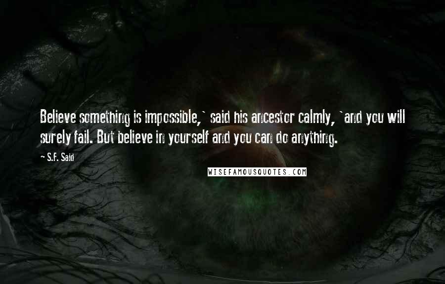 S.F. Said Quotes: Believe something is impossible,' said his ancestor calmly, 'and you will surely fail. But believe in yourself and you can do anything.