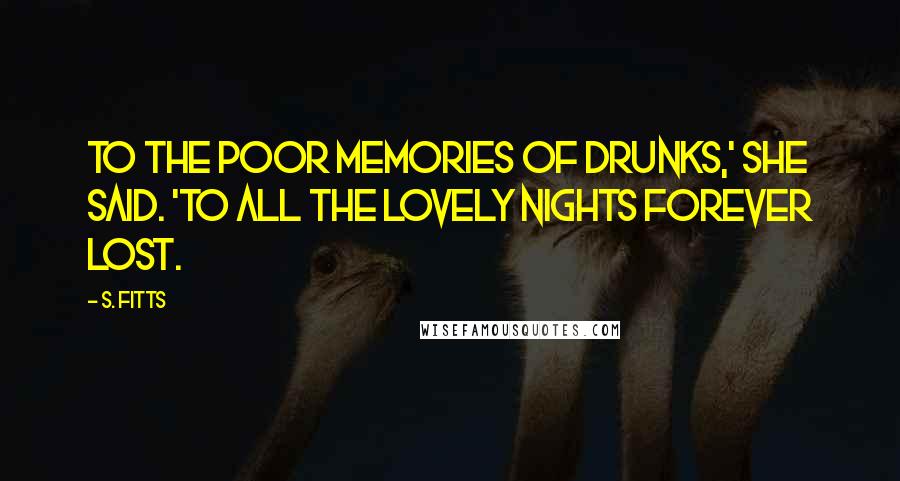 S. Fitts Quotes: To the poor memories of drunks,' she said. 'To all the lovely nights forever lost.